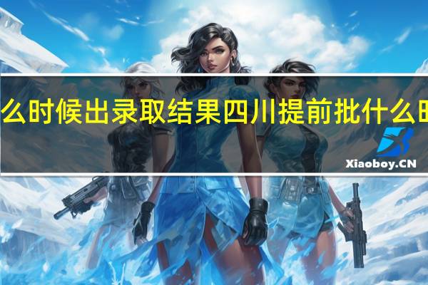 提前批什么时候出录取结果四川提前批什么时候出录取结果