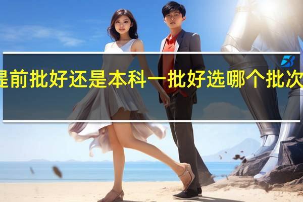 提前批好还是本科一批好 选哪个批次比较好