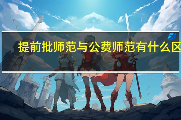 提前批师范与公费师范有什么区别
