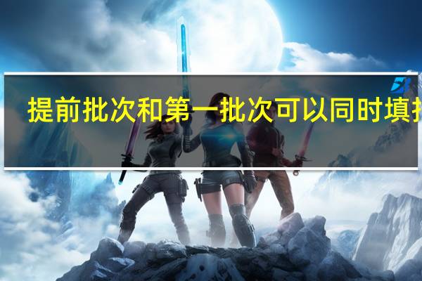 提前批次和第一批次可以同时填报吗