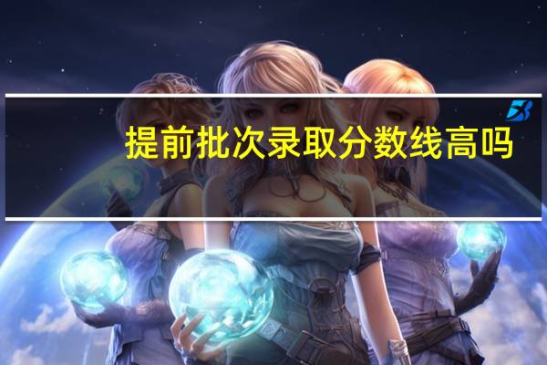 提前批次录取分数线高吗