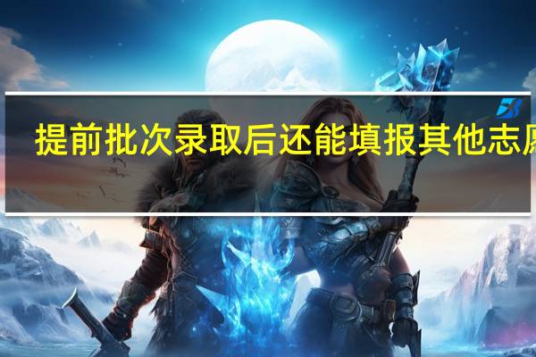 提前批次录取后还能填报其他志愿吗