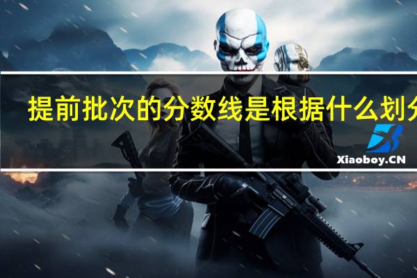 提前批次的分数线是根据什么划分的