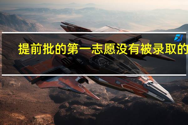 提前批的第一志愿没有被录取的话，后面的参考志愿是干嘛的