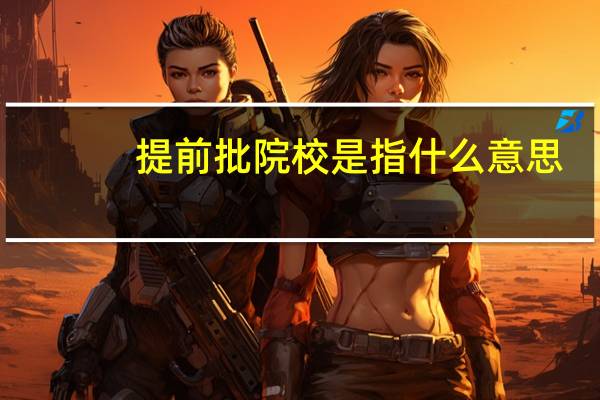 提前批院校是指什么意思