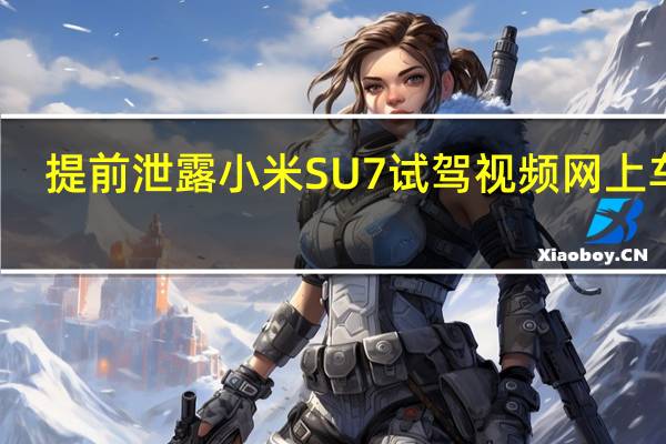 提前泄露小米SU7试驾视频网上车市：致歉并履行违约责任 到底什么情况呢