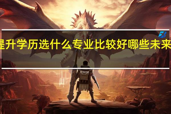 提升学历选什么专业比较好 哪些未来好就业