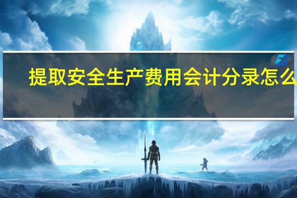 提取安全生产费用会计分录怎么做（提取安全生产费用会计分录）