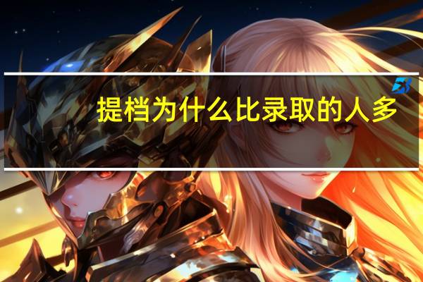 提档为什么比录取的人多，为什么提档之后还会被退档
