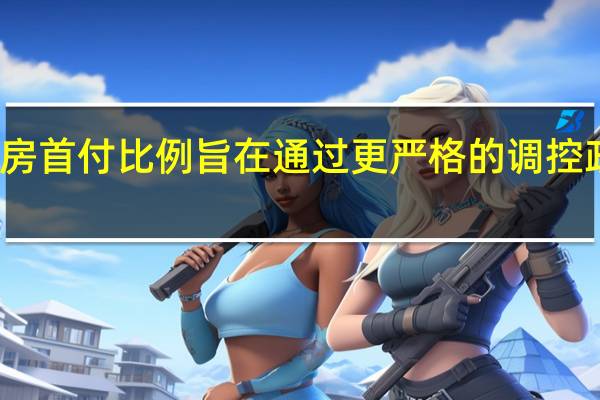 提高二套房首付比例旨在通过更严格的调控政策为楼市降温