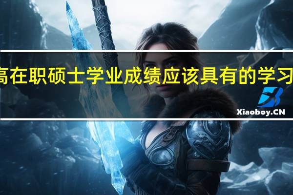 提高在职硕士学业成绩应该具有的学习能力介绍