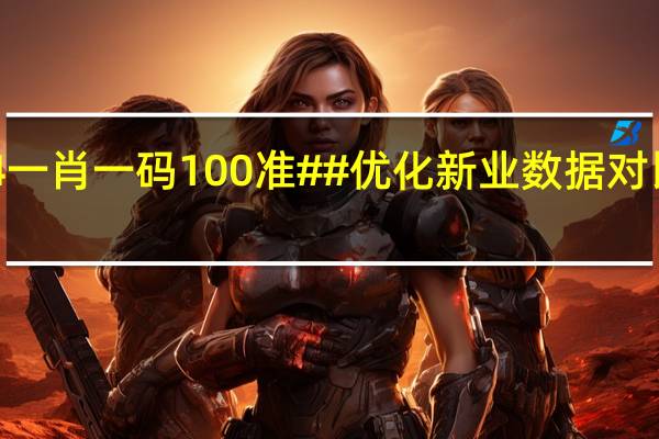 揭秘2024一肖一码100准##优化新业数据对比解释落实态新-822.V1.67