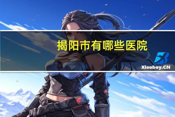 揭阳市有哪些医院？揭阳市人民医院是三甲医院吗