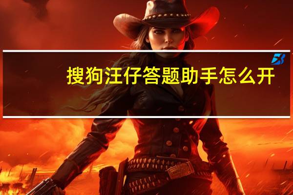 搜狗汪仔答题助手怎么开（搜狗汪仔答题助手）