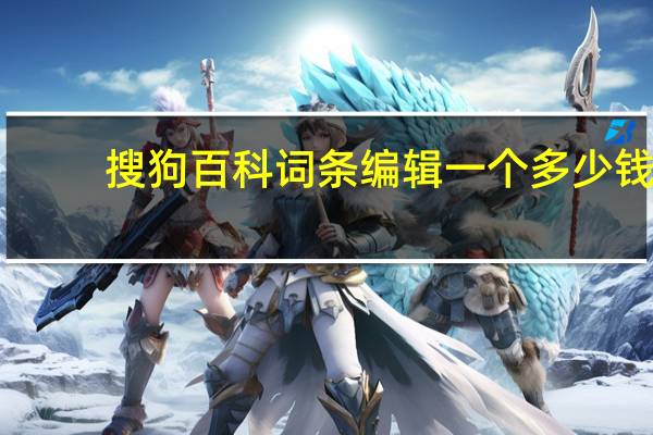 搜狗百科词条编辑一个多少钱（搜狗百科词条）
