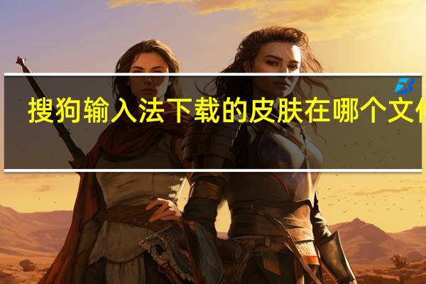 搜狗输入法下载的皮肤在哪个文件夹（搜狗拼音输入法的皮肤盒子怎么下载）