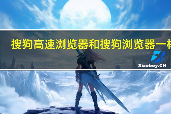 搜狗高速浏览器和搜狗浏览器一样吗（搜狗高速浏览器）