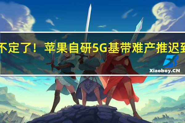 搞不定了！苹果自研5G基带难产 推迟到2026年：对比华为差的多