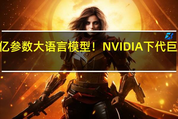 搞定1730亿参数大语言模型！NVIDIA下代巨型GPU露出獠牙