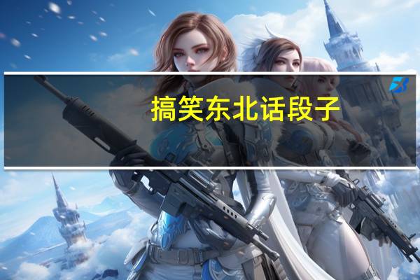 搞笑东北话段子（东北话段子）