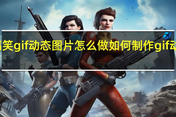 搞笑gif动态图片怎么做 如何制作gif动态图片
