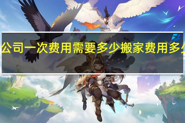 搬家公司一次费用需要多少 搬家费用多少钱一公里