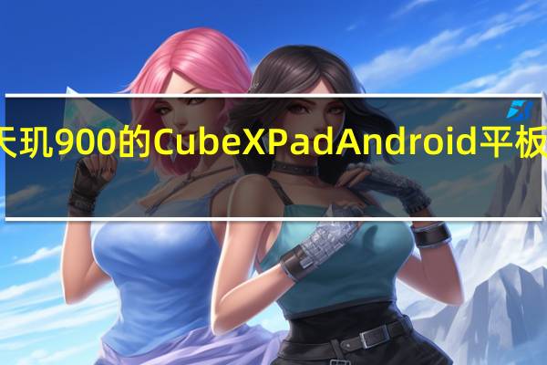 搭载联发科技天玑900的Cube X Pad Android平板电脑即将在中国上市