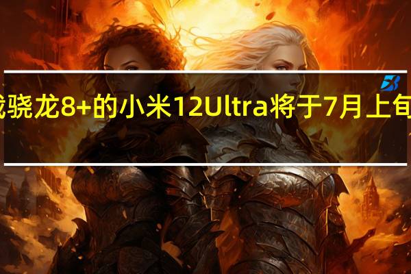 搭载骁龙8+的小米12 Ultra将于7月上旬正式发布