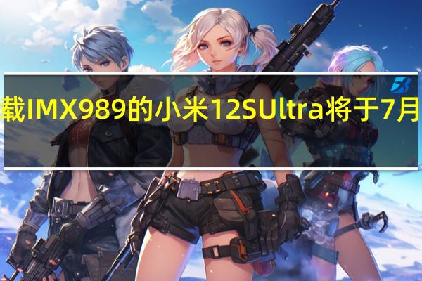 搭载IMX989的小米12SUltra将于7月4日登场