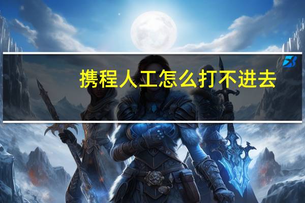 携程人工怎么打不进去（携程怎么跳到人工）