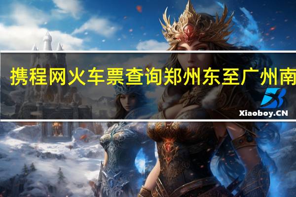 携程网火车票查询郑州东至广州南火车（携程网火车票）