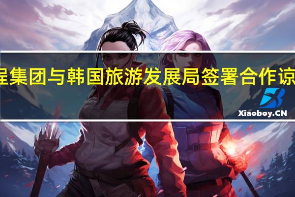 携程集团与韩国旅游发展局签署合作谅解备忘录