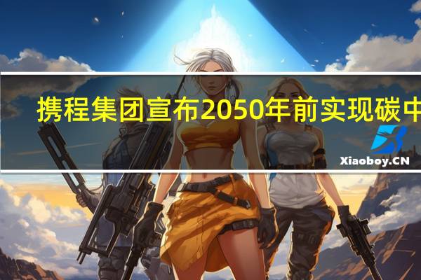 携程集团宣布2050年前实现碳中和