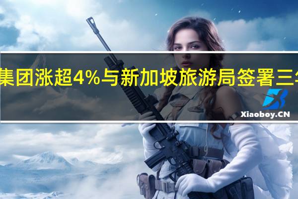 携程集团涨超4% 与新加坡旅游局签署三年战略合作