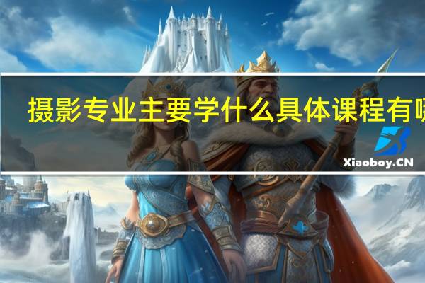 摄影专业主要学什么 具体课程有哪些