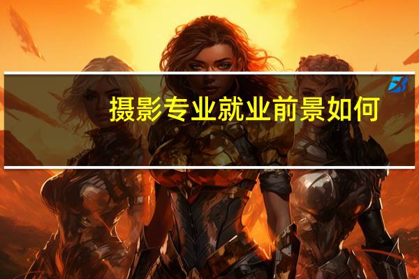 摄影专业就业前景如何（摄影专业）