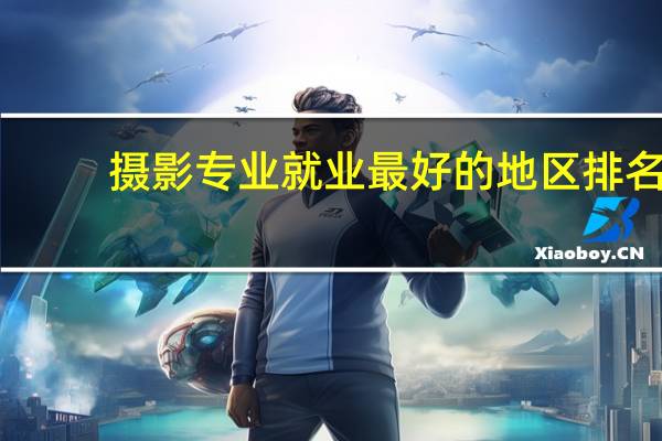 摄影专业就业最好的地区排名