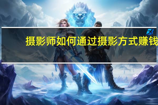 摄影师如何通过摄影方式赚钱