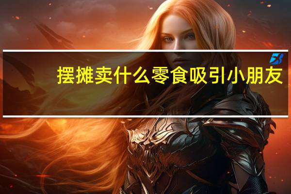 摆摊卖什么零食吸引小朋友