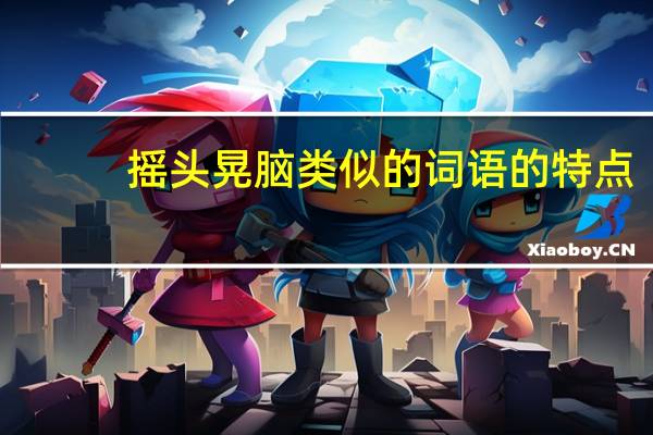 摇头晃脑类似的词语的特点(摇头晃脑类似的词语)