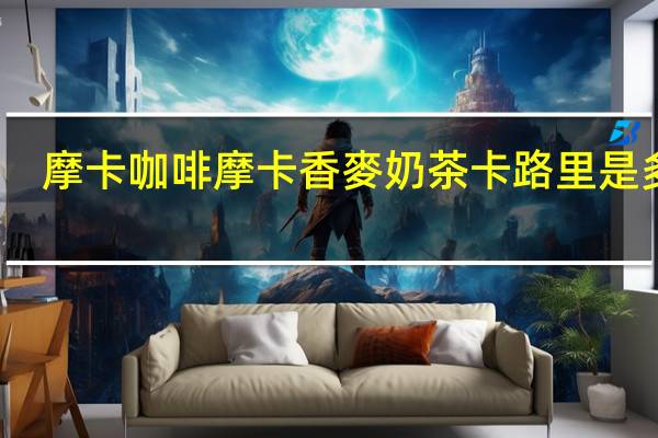 摩卡咖啡 摩卡 香麥奶茶卡路里是多少