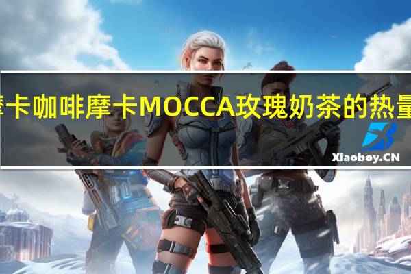 摩卡咖啡 摩卡 MOCCA 玫瑰奶茶的热量是多少