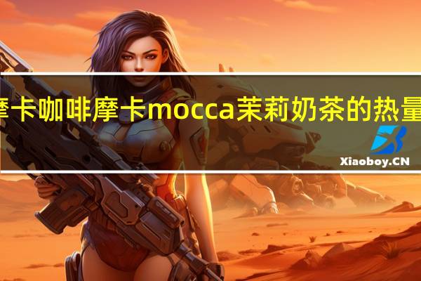 摩卡咖啡 摩卡 mocca 茉莉奶茶的热量是多少