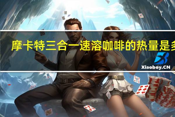 摩卡特 三合一速溶咖啡的热量是多少