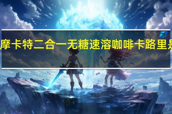 摩卡特 二合一无糖速溶咖啡卡路里是多少