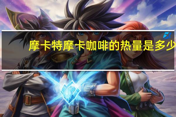 摩卡特 摩卡咖啡的热量是多少