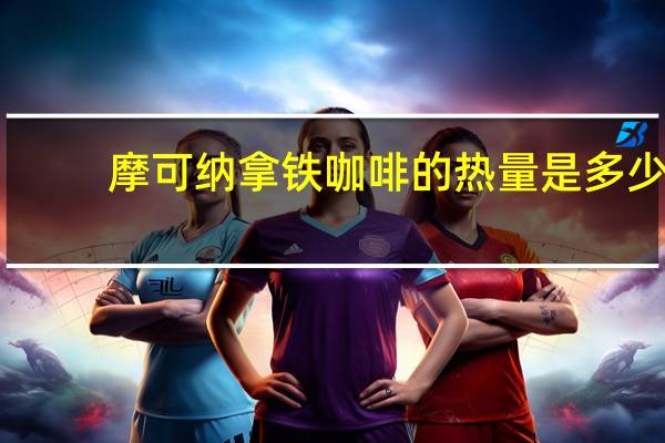 摩可纳 拿铁咖啡的热量是多少