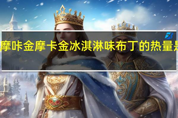 摩咔金 摩卡金冰淇淋味布丁的热量是多少