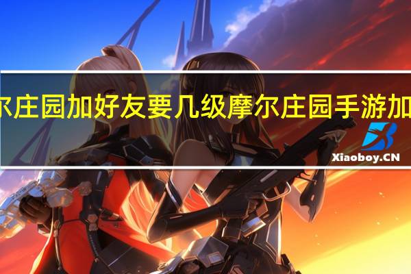 摩尔庄园加好友要几级 摩尔庄园手游加不了好友