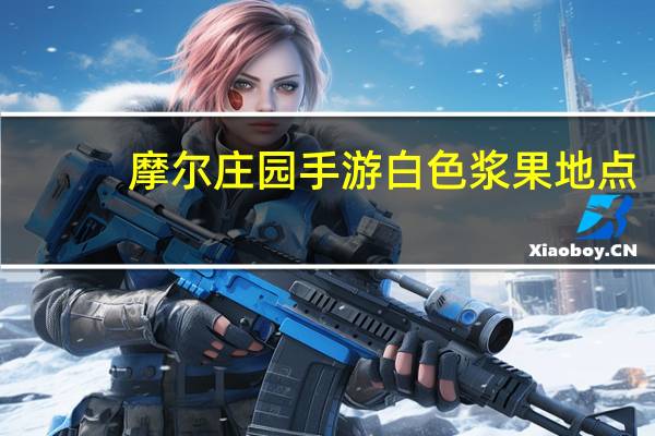 摩尔庄园手游白色浆果地点（摩尔庄园手游白色浆果）